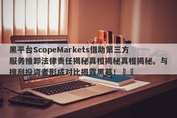 黑平台ScopeMarkets借助第三方服务推卸法律责任揭秘真相揭秘真相揭秘。与搜刮投资者形成对比揭露黑幕！​​-第1张图片-要懂汇