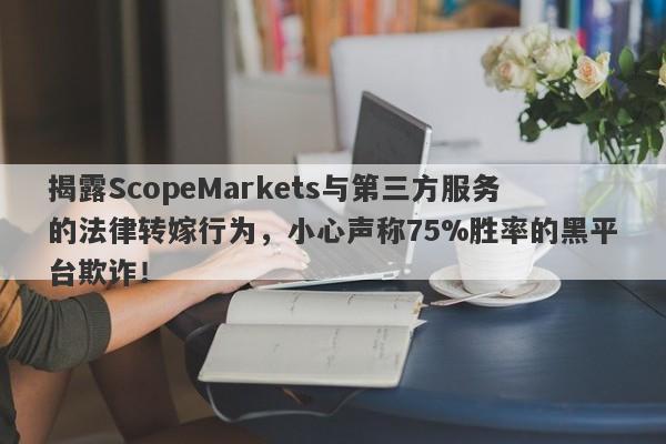 揭露ScopeMarkets与第三方服务的法律转嫁行为，小心声称75%胜率的黑平台欺诈！-第1张图片-要懂汇