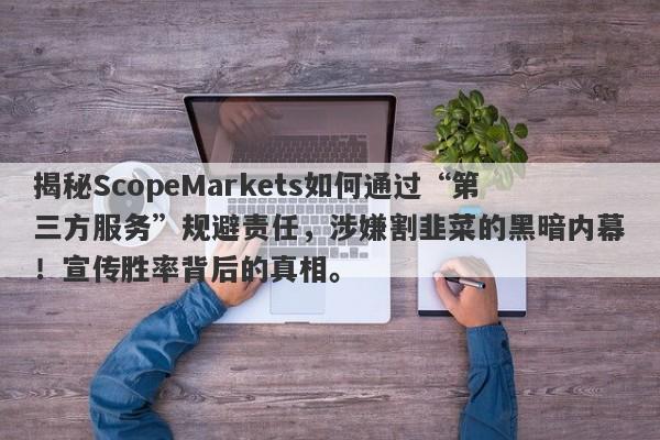 揭秘ScopeMarkets如何通过“第三方服务”规避责任，涉嫌割韭菜的黑暗内幕！宣传胜率背后的真相。-第1张图片-要懂汇