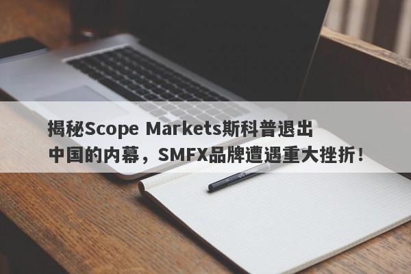 揭秘Scope Markets斯科普退出中国的内幕，SMFX品牌遭遇重大挫折！-第1张图片-要懂汇