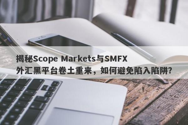 揭秘Scope Markets与SMFX外汇黑平台卷土重来，如何避免陷入陷阱？-第1张图片-要懂汇