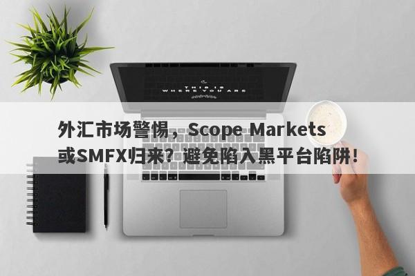 外汇市场警惕，Scope Markets或SMFX归来？避免陷入黑平台陷阱！-第1张图片-要懂汇