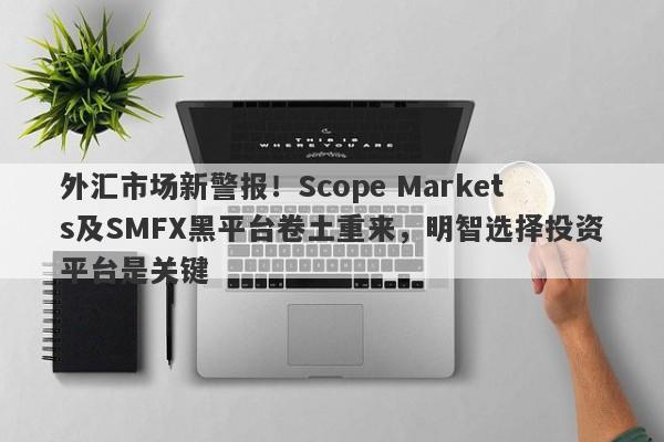 外汇市场新警报！Scope Markets及SMFX黑平台卷土重来，明智选择投资平台是关键-第1张图片-要懂汇