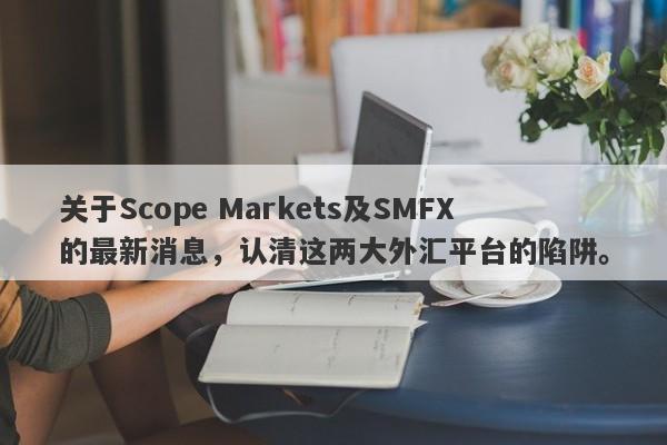 关于Scope Markets及SMFX的最新消息，认清这两大外汇平台的陷阱。-第1张图片-要懂汇