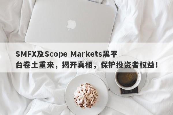 SMFX及Scope Markets黑平台卷土重来，揭开真相，保护投资者权益！-第1张图片-要懂汇