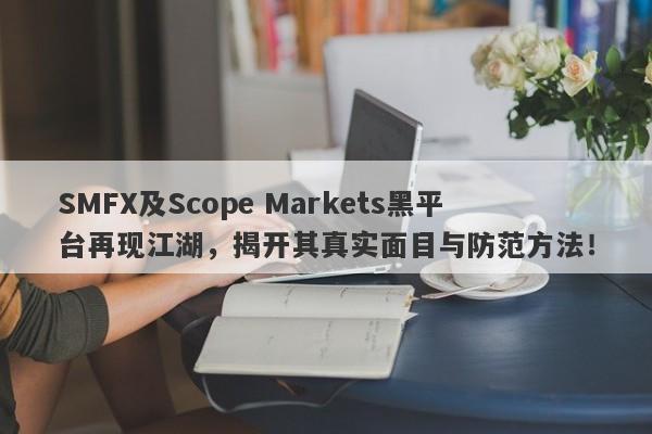 SMFX及Scope Markets黑平台再现江湖，揭开其真实面目与防范方法！-第1张图片-要懂汇