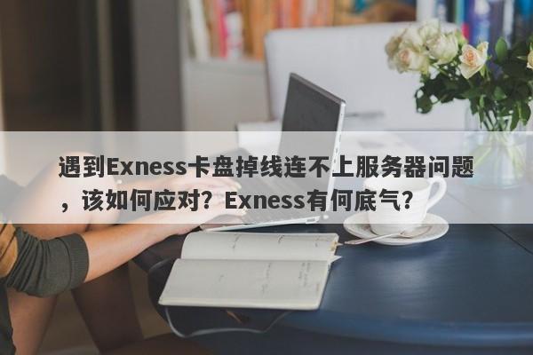 遇到Exness卡盘掉线连不上服务器问题，该如何应对？Exness有何底气？-第1张图片-要懂汇