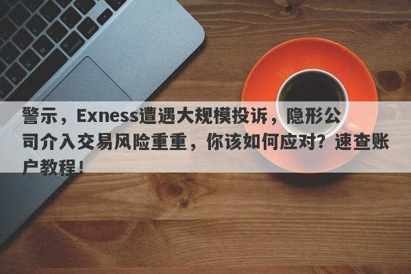 警示，Exness遭遇大规模投诉，隐形公司介入交易风险重重，你该如何应对？速查账户教程！-第1张图片-要懂汇