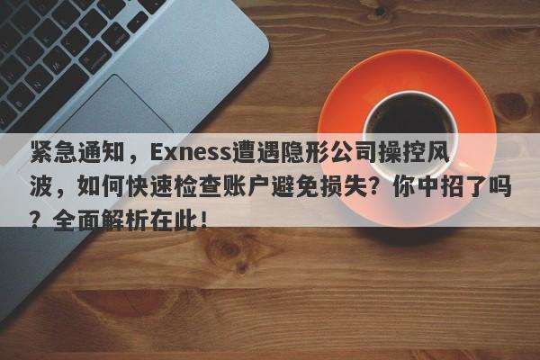 紧急通知，Exness遭遇隐形公司操控风波，如何快速检查账户避免损失？你中招了吗？全面解析在此！-第1张图片-要懂汇