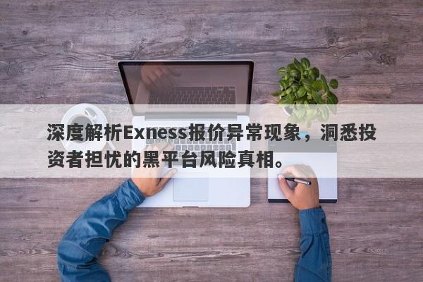 深度解析Exness报价异常现象，洞悉投资者担忧的黑平台风险真相。-第1张图片-要懂汇