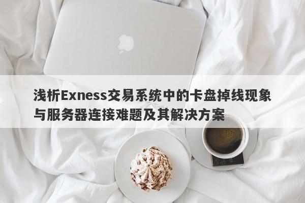 浅析Exness交易系统中的卡盘掉线现象与服务器连接难题及其解决方案-第1张图片-要懂汇