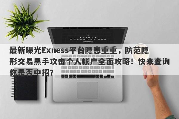 最新曝光Exness平台隐患重重，防范隐形交易黑手攻击个人帐户全面攻略！快来查询你是否中招？-第1张图片-要懂汇