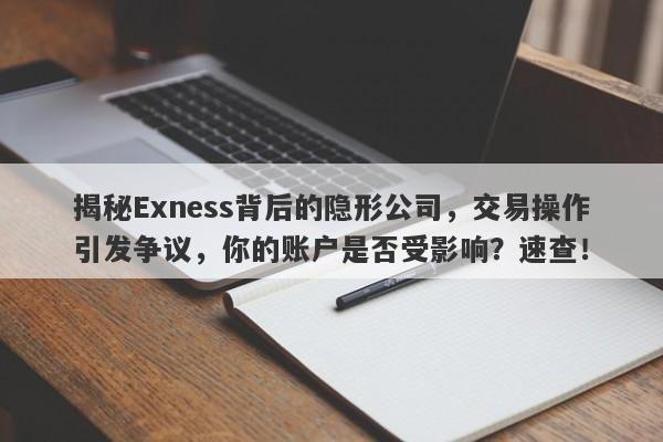 揭秘Exness背后的隐形公司，交易操作引发争议，你的账户是否受影响？速查！-第1张图片-要懂汇