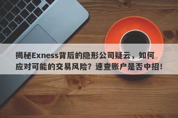 揭秘Exness背后的隐形公司疑云，如何应对可能的交易风险？速查账户是否中招！-第1张图片-要懂汇