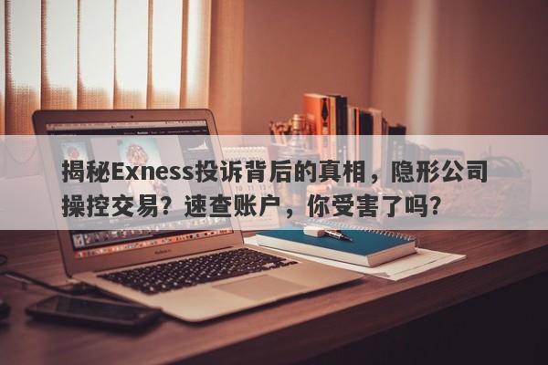 揭秘Exness投诉背后的真相，隐形公司操控交易？速查账户，你受害了吗？-第1张图片-要懂汇