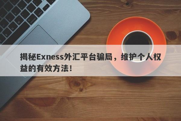 揭秘Exness外汇平台骗局，维护个人权益的有效方法！-第1张图片-要懂汇