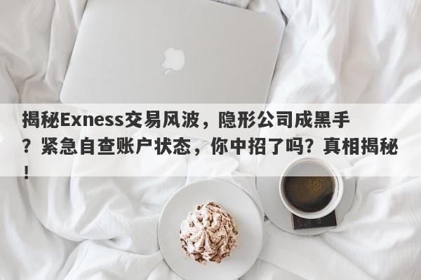 揭秘Exness交易风波，隐形公司成黑手？紧急自查账户状态，你中招了吗？真相揭秘！-第1张图片-要懂汇