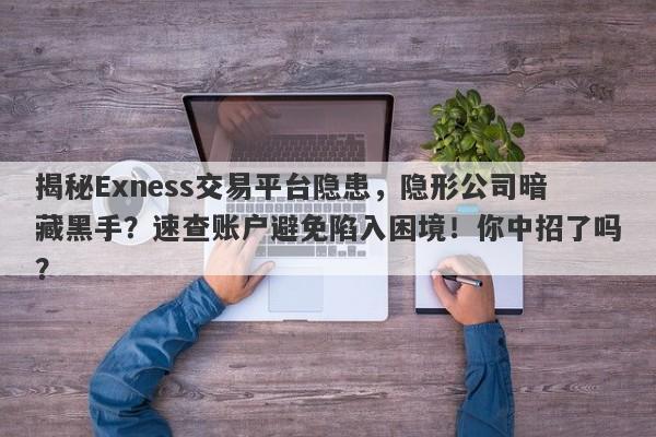 揭秘Exness交易平台隐患，隐形公司暗藏黑手？速查账户避免陷入困境！你中招了吗？-第1张图片-要懂汇