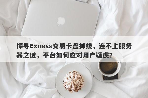 探寻Exness交易卡盘掉线，连不上服务器之谜，平台如何应对用户疑虑？-第1张图片-要懂汇