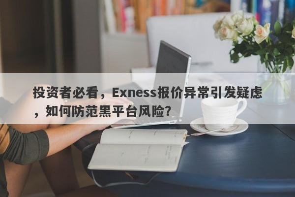 投资者必看，Exness报价异常引发疑虑，如何防范黑平台风险？-第1张图片-要懂汇