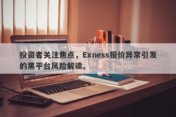 投资者关注焦点，Exness报价异常引发的黑平台风险解读。-第1张图片-要懂汇