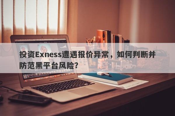 投资Exness遭遇报价异常，如何判断并防范黑平台风险？-第1张图片-要懂汇