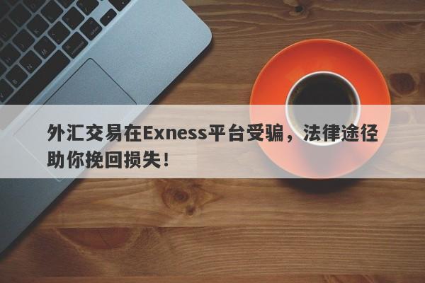 外汇交易在Exness平台受骗，法律途径助你挽回损失！-第1张图片-要懂汇