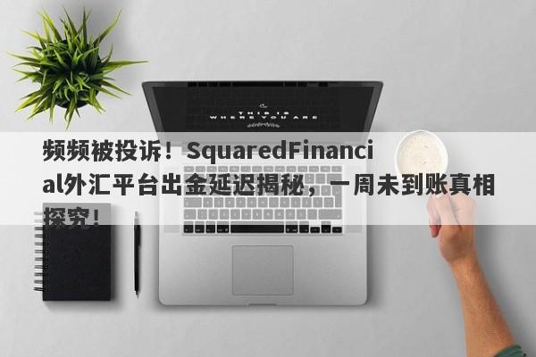 频频被投诉！SquaredFinancial外汇平台出金延迟揭秘，一周未到账真相探究！-第1张图片-要懂汇