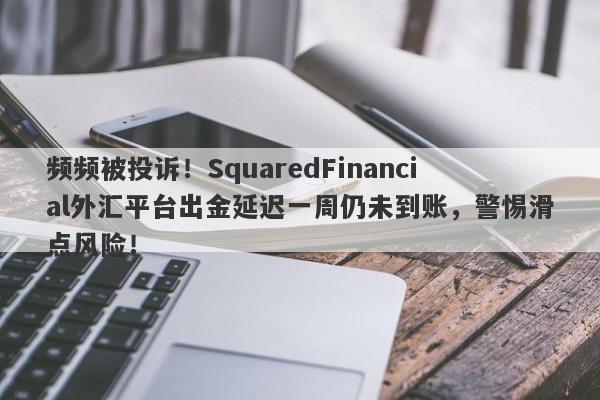 频频被投诉！SquaredFinancial外汇平台出金延迟一周仍未到账，警惕滑点风险！-第1张图片-要懂汇