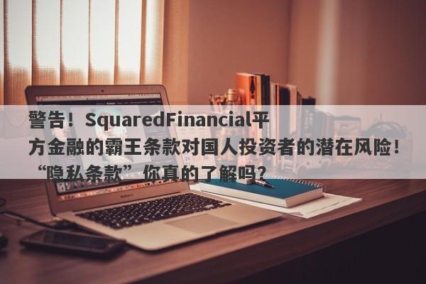 警告！SquaredFinancial平方金融的霸王条款对国人投资者的潜在风险！“隐私条款”你真的了解吗？-第1张图片-要懂汇