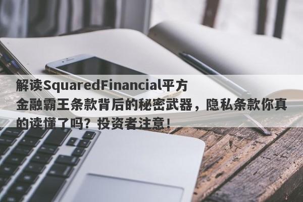 解读SquaredFinancial平方金融霸王条款背后的秘密武器，隐私条款你真的读懂了吗？投资者注意！-第1张图片-要懂汇