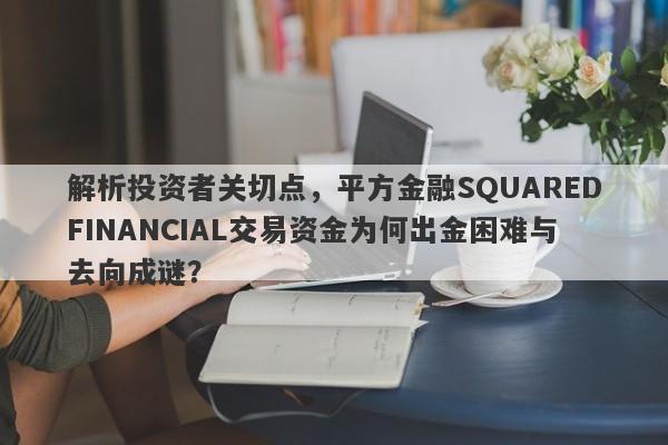 解析投资者关切点，平方金融SQUAREDFINANCIAL交易资金为何出金困难与去向成谜？-第1张图片-要懂汇