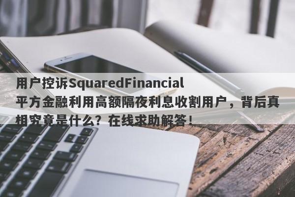 用户控诉SquaredFinancial平方金融利用高额隔夜利息收割用户，背后真相究竟是什么？在线求助解答！-第1张图片-要懂汇