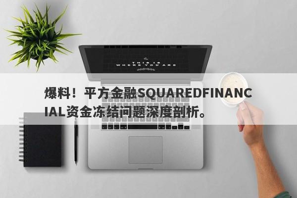 爆料！平方金融SQUAREDFINANCIAL资金冻结问题深度剖析。-第1张图片-要懂汇