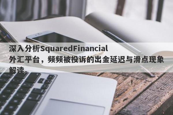 深入分析SquaredFinancial外汇平台，频频被投诉的出金延迟与滑点现象解读。-第1张图片-要懂汇