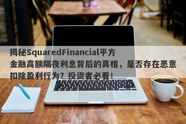 揭秘SquaredFinancial平方金融高额隔夜利息背后的真相，是否存在恶意扣除盈利行为？投资者必看！-第1张图片-要懂汇