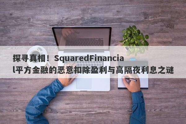 探寻真相！SquaredFinancial平方金融的恶意扣除盈利与高隔夜利息之谜-第1张图片-要懂汇