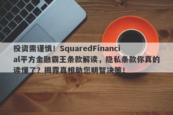 投资需谨慎！SquaredFinancial平方金融霸王条款解读，隐私条款你真的读懂了？揭露真相助您明智决策！-第1张图片-要懂汇