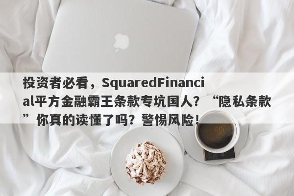 投资者必看，SquaredFinancial平方金融霸王条款专坑国人？“隐私条款”你真的读懂了吗？警惕风险！-第1张图片-要懂汇