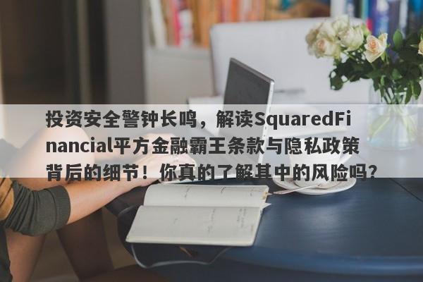 投资安全警钟长鸣，解读SquaredFinancial平方金融霸王条款与隐私政策背后的细节！你真的了解其中的风险吗？-第1张图片-要懂汇