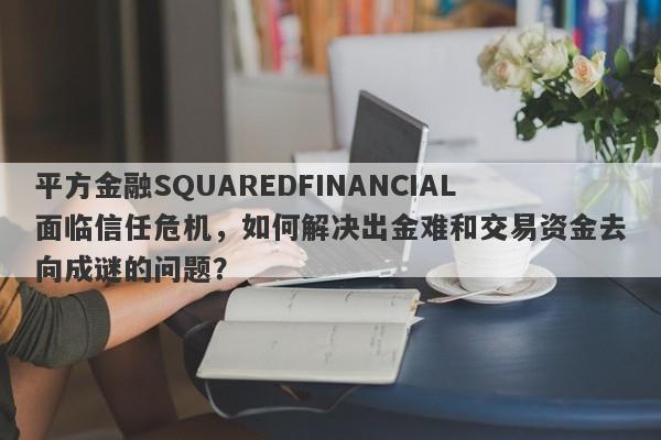 平方金融SQUAREDFINANCIAL面临信任危机，如何解决出金难和交易资金去向成谜的问题？-第1张图片-要懂汇