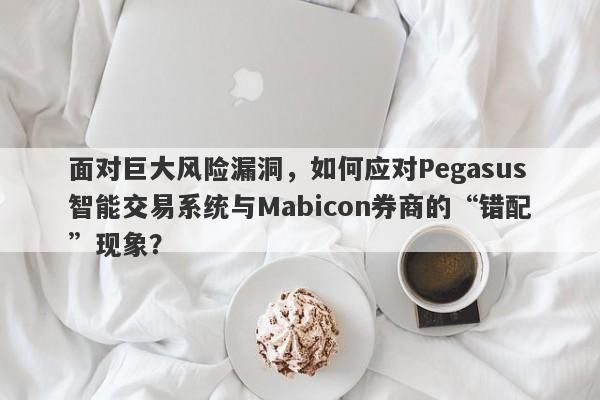 面对巨大风险漏洞，如何应对Pegasus智能交易系统与Mabicon券商的“错配”现象？-第1张图片-要懂汇