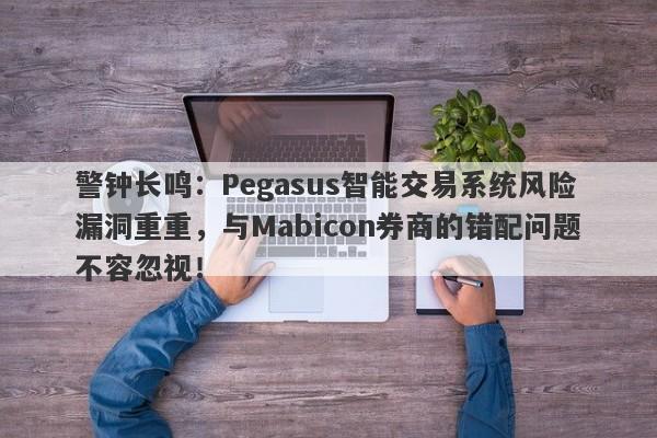 警钟长鸣：Pegasus智能交易系统风险漏洞重重，与Mabicon券商的错配问题不容忽视！-第1张图片-要懂汇