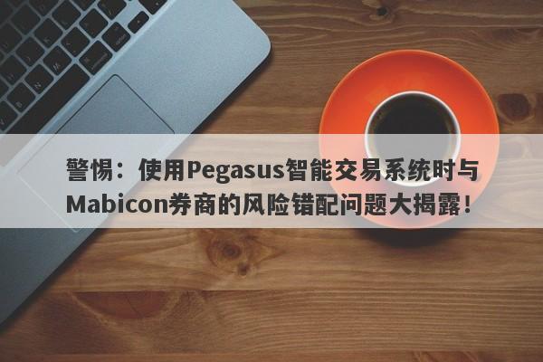 警惕：使用Pegasus智能交易系统时与Mabicon券商的风险错配问题大揭露！-第1张图片-要懂汇