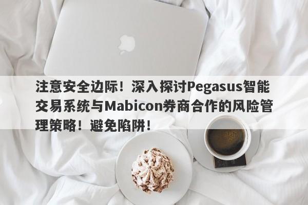 注意安全边际！深入探讨Pegasus智能交易系统与Mabicon券商合作的风险管理策略！避免陷阱！-第1张图片-要懂汇