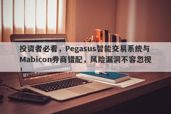 投资者必看，Pegasus智能交易系统与Mabicon券商错配，风险漏洞不容忽视！-第1张图片-要懂汇