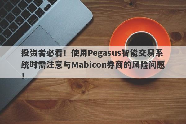 投资者必看！使用Pegasus智能交易系统时需注意与Mabicon券商的风险问题！-第1张图片-要懂汇