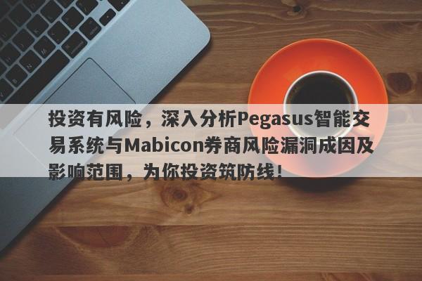 投资有风险，深入分析Pegasus智能交易系统与Mabicon券商风险漏洞成因及影响范围，为你投资筑防线！-第1张图片-要懂汇