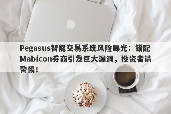 Pegasus智能交易系统风险曝光：错配Mabicon券商引发巨大漏洞，投资者请警惕！-第1张图片-要懂汇