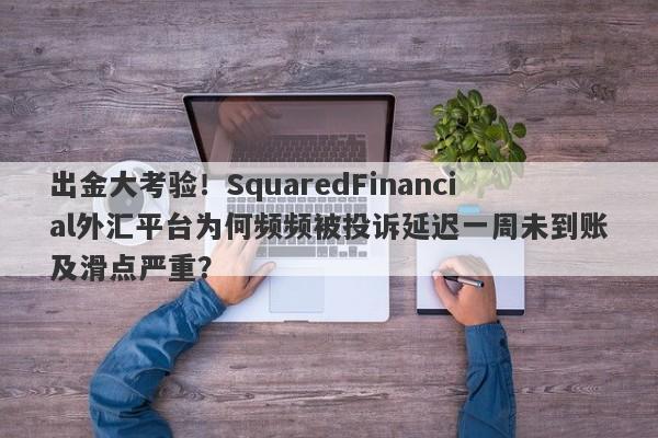 出金大考验！SquaredFinancial外汇平台为何频频被投诉延迟一周未到账及滑点严重？-第1张图片-要懂汇